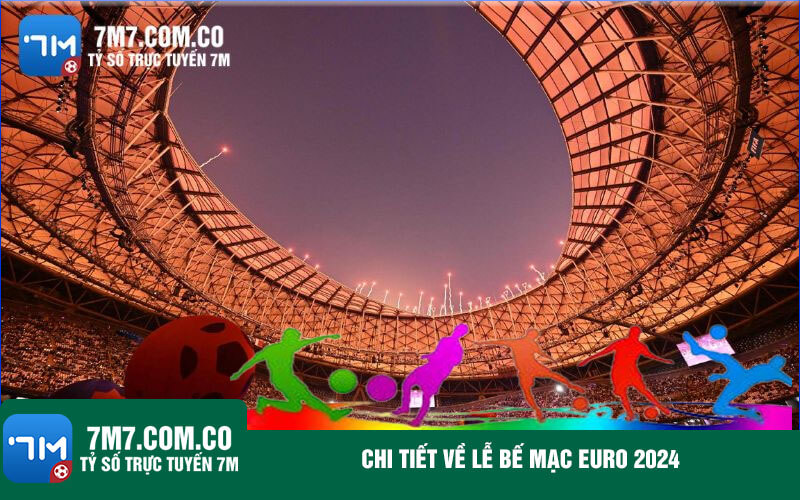 Chi tiet ve le be mac Euro 2024 Chi tiết về lễ bế mạc Euro 2024