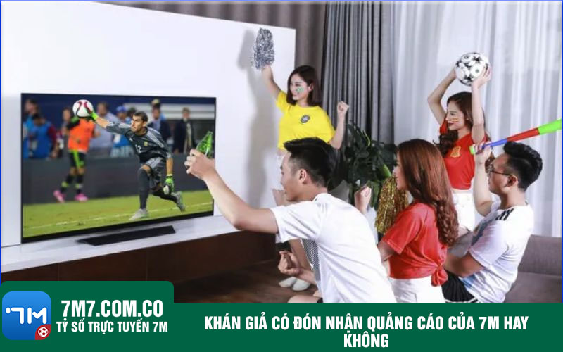 Khan gia co don nhan quang cao cua 7m hay khong Khán giả có đón nhận quảng cáo của trang cá cược bóng đá hay không