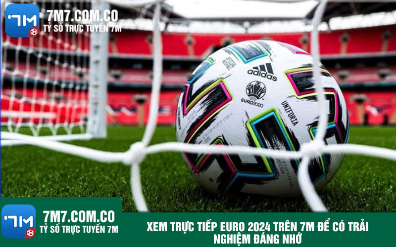 Xem truc tiep EURO 2024 tren 7M de co trai nghiem dang nho Xem trực tiếp EURO 2024 trên 7M để có trải nghiệm đáng nhớ